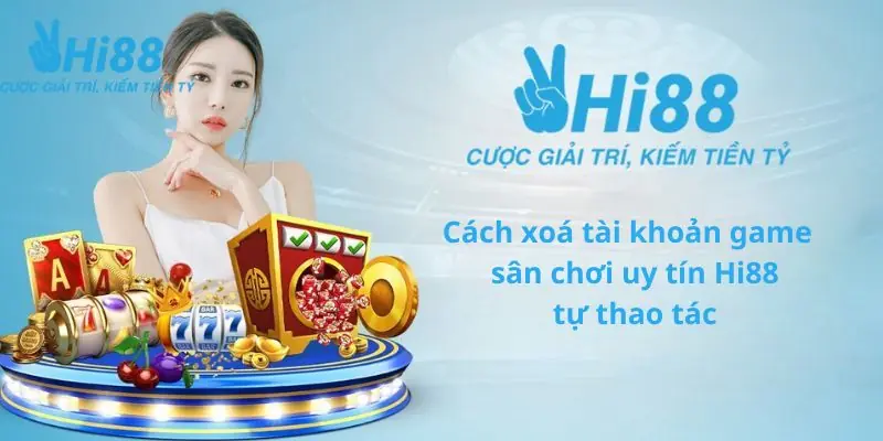 Xoá Tài Khoản Hi88 - Đảm Bảo An Toàn Thông Tin Cá Nhân Các thao tác xóa tài khoản